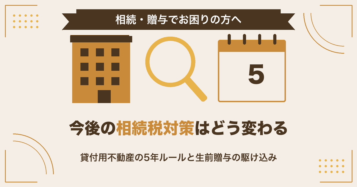 今後の相続税対策はどう変わる｜貸付用不動産の5年ルールと生前贈与の駆け込み【令和8年度税制改正】（相続・贈与でお困りの方へ）